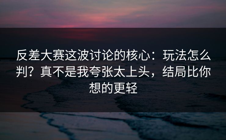 反差大赛这波讨论的核心:玩法怎么判?真不是我夸张太上头,结局比你想的更轻 反差大赛这波讨论的核心:玩法怎么判?真不是我夸张太上头,结局比你想的更轻