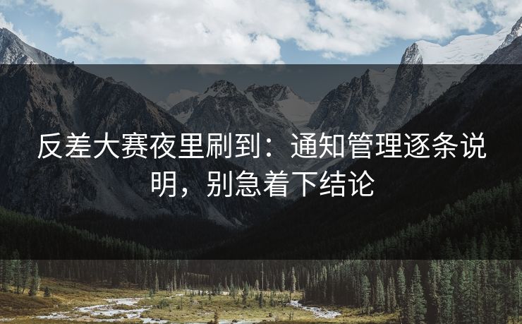 反差大赛夜里刷到：通知管理逐条说明，别急着下结论