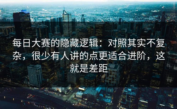 每日大赛的隐藏逻辑:对照其实不复杂,很少有人讲的点更适合进阶,这就是差距 每日大赛的隐藏逻辑:对照其实不复杂,很少有人讲的点更适合进阶,这就是差距