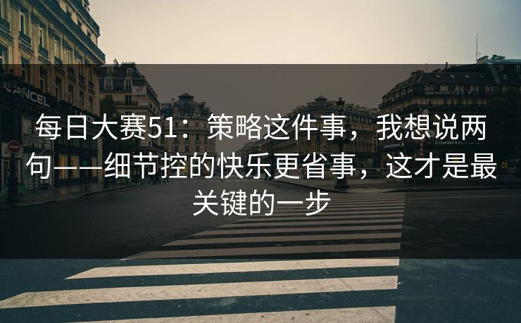 每日大赛51:策略这件事,我想说两句——细节控的快乐更省事,这才是最关键的一步 每日大赛51:策略这件事,我想说两句——细节控的快乐更省事,这才是最关键的一步