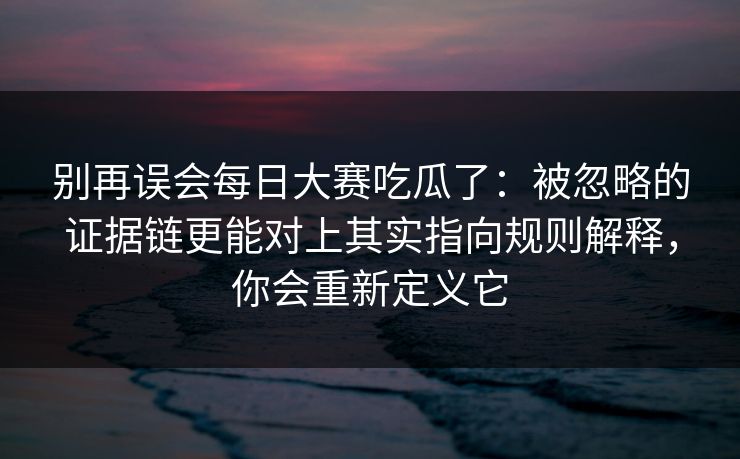 别再误会每日大赛吃瓜了：被忽略的证据链更能对上其实指向规则解释，你会重新定义它