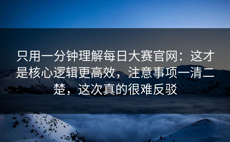 只用一分钟理解每日大赛官网:这才是核心逻辑更高效,注意事项一清二楚,这次真的很难反驳 只用一分钟理解每日大赛官网:这才是核心逻辑更高效,注意事项一清二楚,这次真的很难反驳