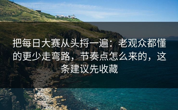 把每日大赛从头捋一遍：老观众都懂的更少走弯路，节奏点怎么来的，这条建议先收藏