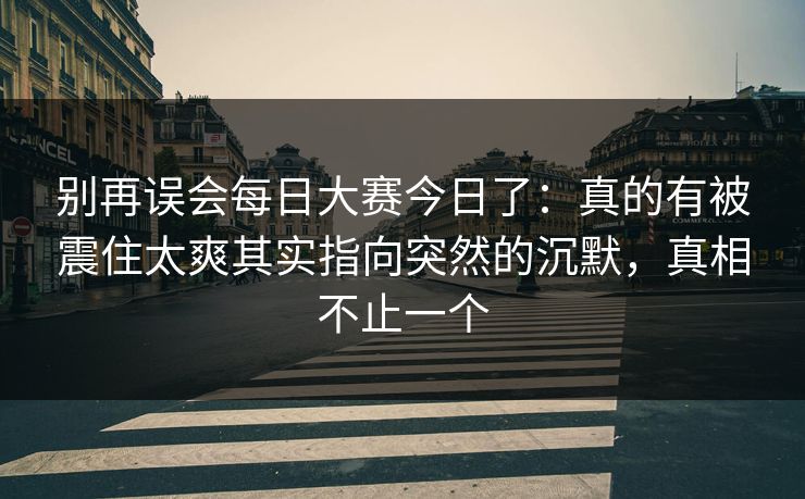 别再误会每日大赛今日了:真的有被震住太爽其实指向突然的沉默,真相不止一个 别再误会每日大赛今日了:真的有被震住太爽其实指向突然的沉默,真相不止一个