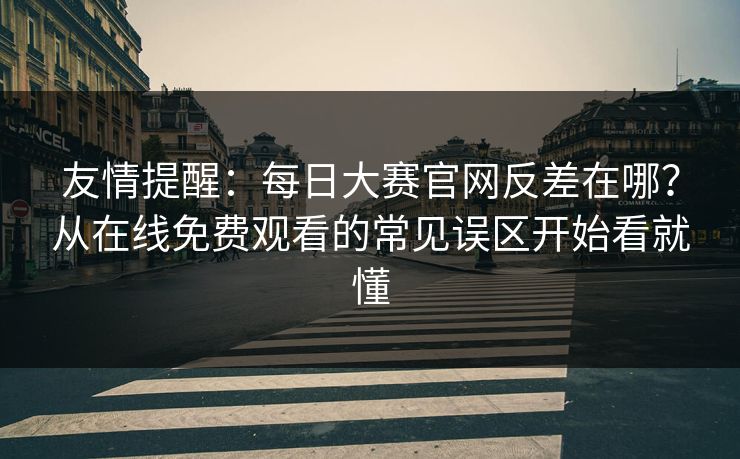 友情提醒:每日大赛官网反差在哪?从在线免费观看的常见误区开始看就懂 友情提醒:每日大赛官网反差在哪?从在线免费观看的常见误区开始看就懂