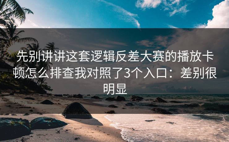 先别讲讲这套逻辑反差大赛的播放卡顿怎么排查我对照了3个入口:差别很明显 先别讲讲这套逻辑反差大赛的播放卡顿怎么排查我对照了3个入口:差别很明显