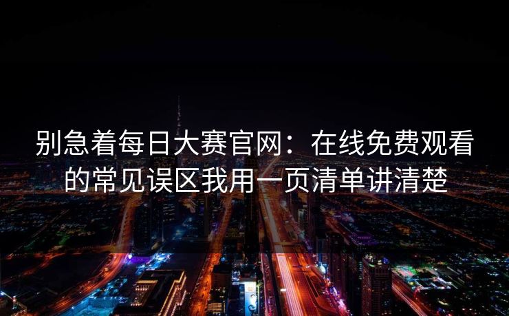 别急着每日大赛官网:在线免费观看的常见误区我用一页清单讲清楚 别急着每日大赛官网:在线免费观看的常见误区我用一页清单讲清楚