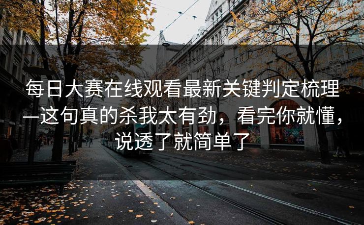 每日大赛在线观看最新关键判定梳理—这句真的杀我太有劲,看完你就懂,说透了就简单了 每日大赛在线观看最新关键判定梳理—这句真的杀我太有劲,看完你就懂,说透了就简单了