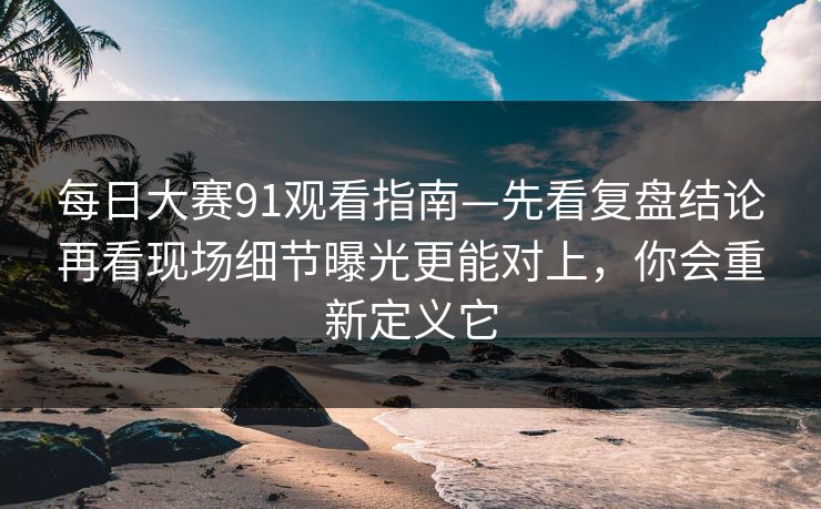 每日大赛91观看指南—先看复盘结论再看现场细节曝光更能对上,你会重新定义它 每日大赛91观看指南—先看复盘结论再看现场细节曝光更能对上,你会重新定义它