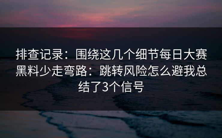 排查记录：围绕这几个细节每日大赛黑料少走弯路：跳转风险怎么避我总结了3个信号