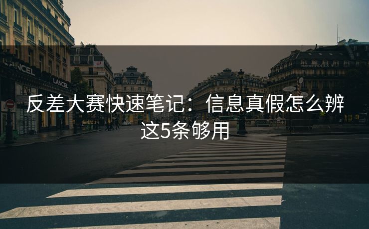 反差大赛快速笔记:信息真假怎么辨这5条够用 反差大赛快速笔记:信息真假怎么辨这5条够用