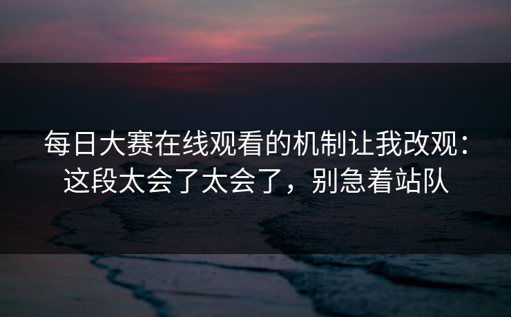 每日大赛在线观看的机制让我改观:这段太会了太会了,别急着站队 每日大赛在线观看的机制让我改观:这段太会了太会了,别急着站队