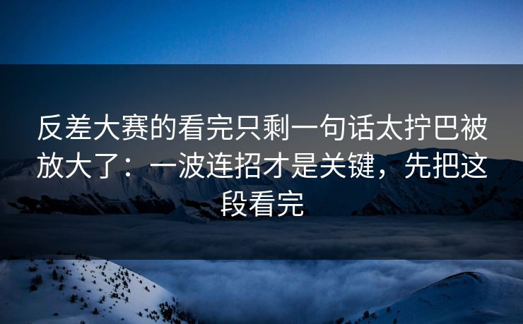 反差大赛的看完只剩一句话太拧巴被放大了：一波连招才是关键，先把这段看完