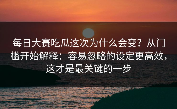 每日大赛吃瓜这次为什么会变?从门槛开始解释:容易忽略的设定更高效,这才是最关键的一步 每日大赛吃瓜这次为什么会变?从门槛开始解释:容易忽略的设定更高效,这才是最关键的一步