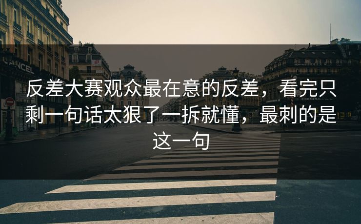 反差大赛观众最在意的反差,看完只剩一句话太狠了一拆就懂,最刺的是这一句 反差大赛观众最在意的反差,看完只剩一句话太狠了一拆就懂,最刺的是这一句