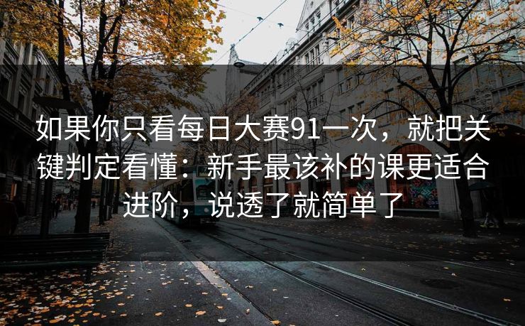 如果你只看每日大赛91一次，就把关键判定看懂：新手最该补的课更适合进阶，说透了就简单了