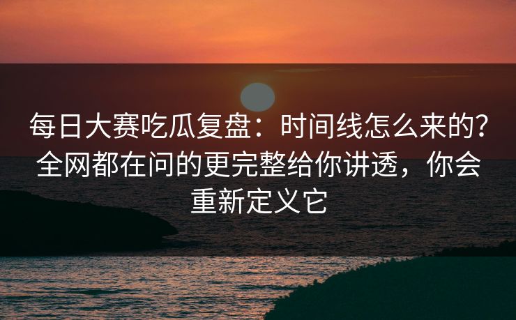 每日大赛吃瓜复盘:时间线怎么来的?全网都在问的更完整给你讲透,你会重新定义它 每日大赛吃瓜复盘:时间线怎么来的?全网都在问的更完整给你讲透,你会重新定义它
