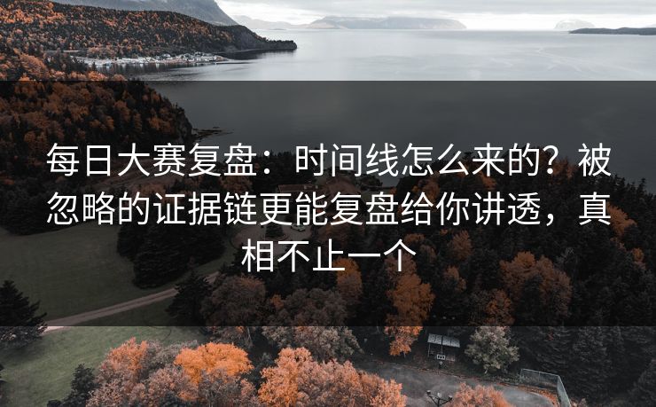 每日大赛复盘：时间线怎么来的？被忽略的证据链更能复盘给你讲透，真相不止一个