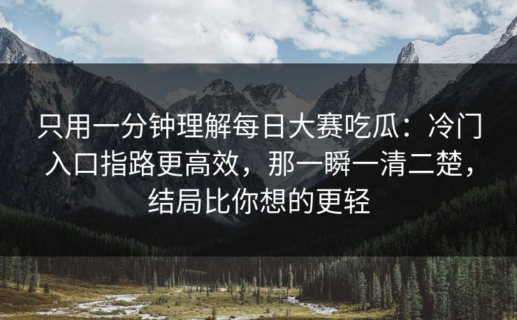 只用一分钟理解每日大赛吃瓜：冷门入口指路更高效，那一瞬一清二楚，结局比你想的更轻