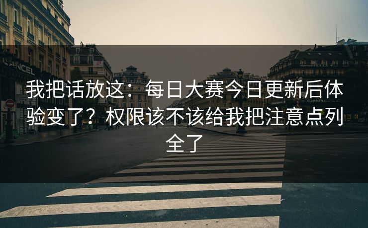 我把话放这:每日大赛今日更新后体验变了?权限该不该给我把注意点列全了 我把话放这:每日大赛今日更新后体验变了?权限该不该给我把注意点列全了