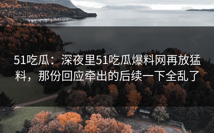 51吃瓜:深夜里51吃瓜爆料网再放猛料,那份回应牵出的后续一下全乱了 51吃瓜:深夜里51吃瓜爆料网再放猛料,那份回应牵出的后续一下全乱了