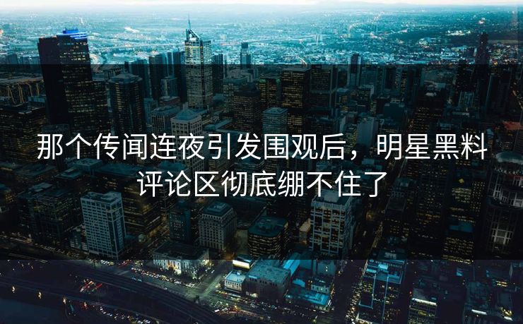 那个传闻连夜引发围观后,明星黑料评论区彻底绷不住了 那个传闻连夜引发围观后,明星黑料评论区彻底绷不住了