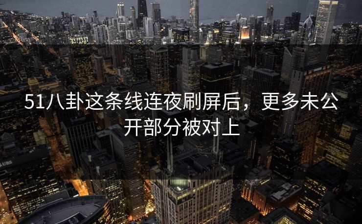 51八卦这条线连夜刷屏后,更多未公开部分被对上 51八卦这条线连夜刷屏后,更多未公开部分被对上