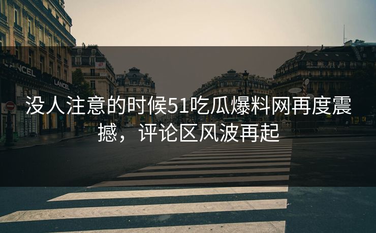 没人注意的时候51吃瓜爆料网再度震撼,评论区风波再起 没人注意的时候51吃瓜爆料网再度震撼,评论区风波再起